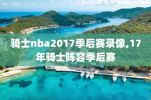 骑士nba2017季后赛录像,17年骑士阵容季后赛