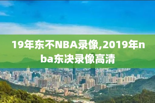 19年东不NBA录像,2019年nba东决录像高清