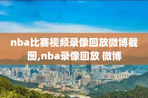 nba比赛视频录像回放微博截图,nba录像回放 微博