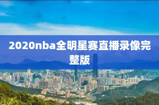 2020nba全明星赛直播录像完整版