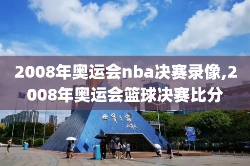 2008年奥运会nba决赛录像,2008年奥运会篮球决赛比分