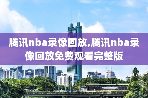 腾讯nba录像回放,腾讯nba录像回放免费观看完整版