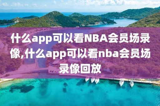 什么app可以看NBA会员场录像,什么app可以看nba会员场录像回放