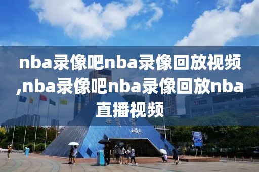 nba录像吧nba录像回放视频,nba录像吧nba录像回放nba直播视频