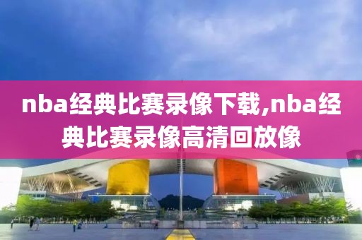 nba经典比赛录像下载,nba经典比赛录像高清回放像