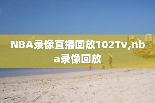 NBA录像直播回放102Tv,nba录像回放