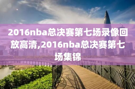2016nba总决赛第七场录像回放高清,2016nba总决赛第七场集锦