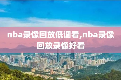 nba录像回放低调看,nba录像回放录像好看