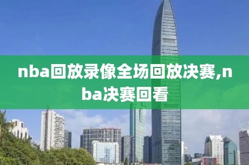 nba回放录像全场回放决赛,nba决赛回看