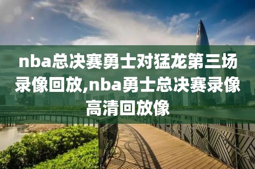 nba总决赛勇士对猛龙第三场录像回放,nba勇士总决赛录像高清回放像