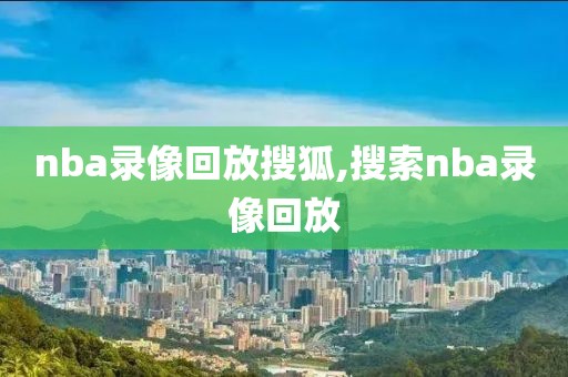 nba录像回放搜狐,搜索nba录像回放