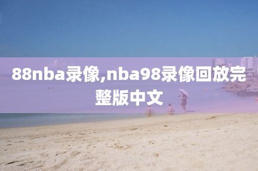 88nba录像,nba98录像回放完整版中文