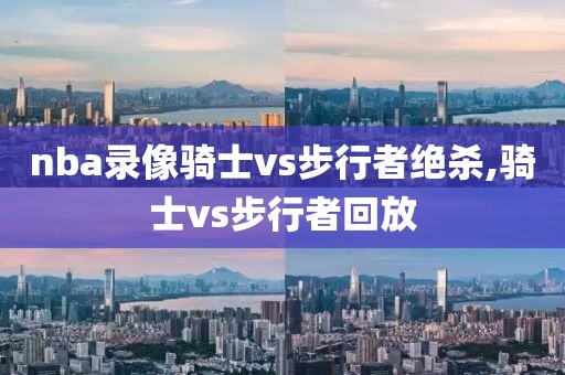 nba录像骑士vs步行者绝杀,骑士vs步行者回放