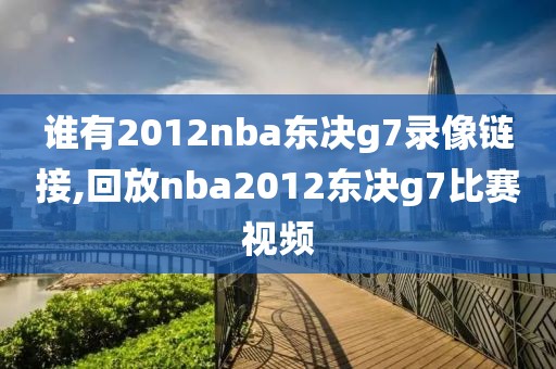 谁有2012nba东决g7录像链接,回放nba2012东决g7比赛视频
