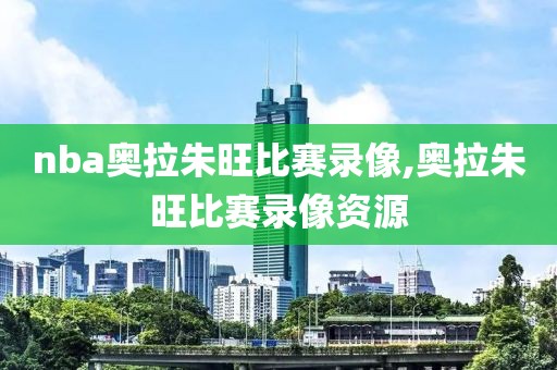 nba奥拉朱旺比赛录像,奥拉朱旺比赛录像资源