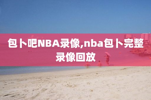 包卜吧NBA录像,nba包卜完整录像回放