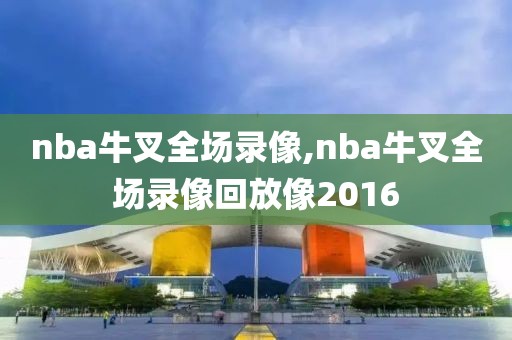 nba牛叉全场录像,nba牛叉全场录像回放像2016