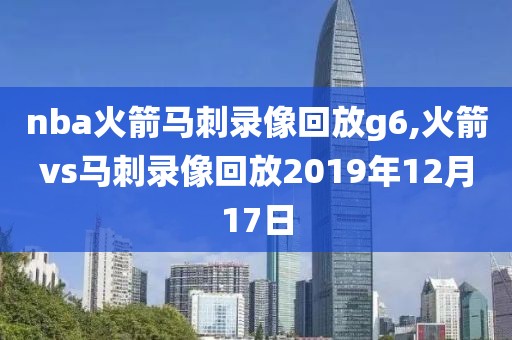 nba火箭马刺录像回放g6,火箭vs马刺录像回放2019年12月17日