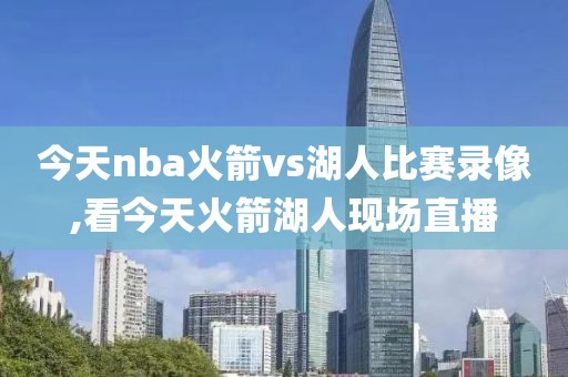 今天nba火箭vs湖人比赛录像,看今天火箭湖人现场直播