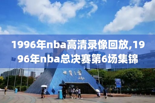 1996年nba高清录像回放,1996年nba总决赛第6场集锦