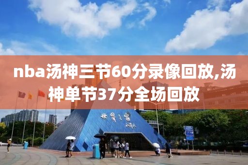nba汤神三节60分录像回放,汤神单节37分全场回放