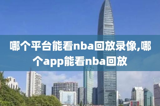 哪个平台能看nba回放录像,哪个app能看nba回放