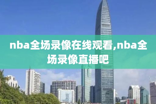 nba全场录像在线观看,nba全场录像直播吧