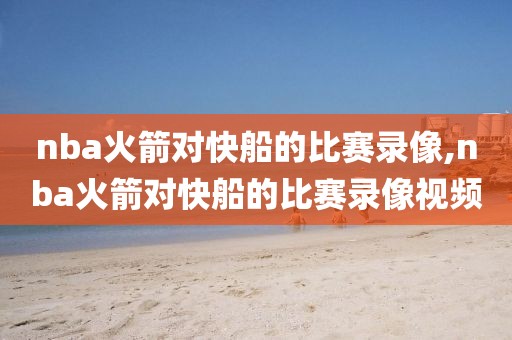 nba火箭对快船的比赛录像,nba火箭对快船的比赛录像视频
