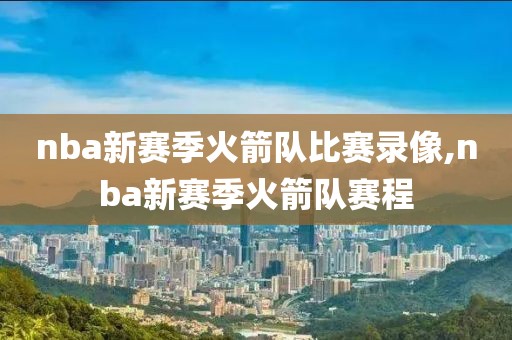 nba新赛季火箭队比赛录像,nba新赛季火箭队赛程