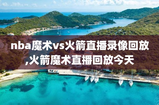 nba魔术vs火箭直播录像回放,火箭魔术直播回放今天