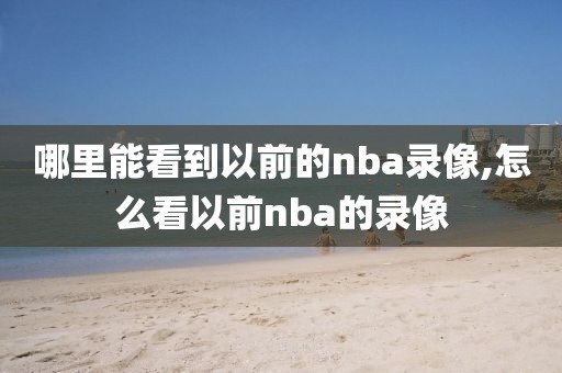 哪里能看到以前的nba录像,怎么看以前nba的录像