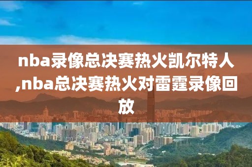nba录像总决赛热火凯尔特人,nba总决赛热火对雷霆录像回放