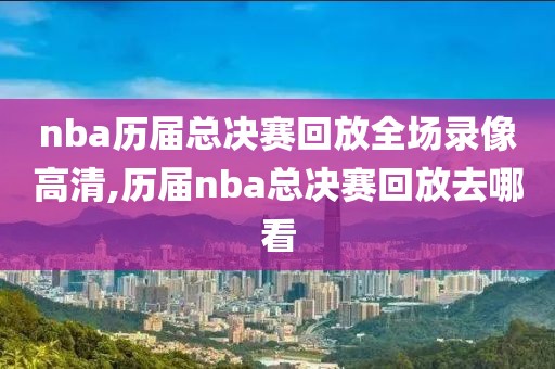nba历届总决赛回放全场录像高清,历届nba总决赛回放去哪看