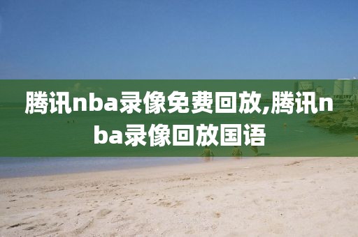 腾讯nba录像免费回放,腾讯nba录像回放国语