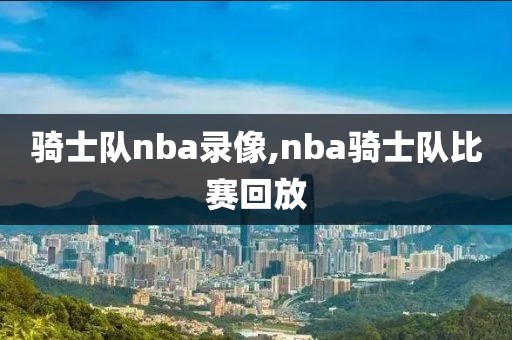 骑士队nba录像,nba骑士队比赛回放