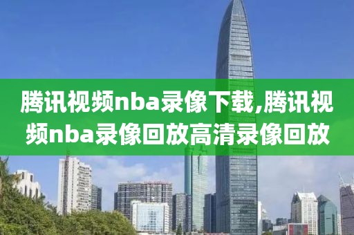 腾讯视频nba录像下载,腾讯视频nba录像回放高清录像回放