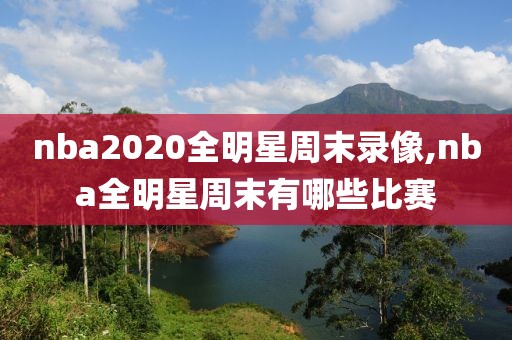 nba2020全明星周末录像,nba全明星周末有哪些比赛