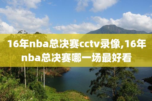 16年nba总决赛cctv录像,16年nba总决赛哪一场最好看
