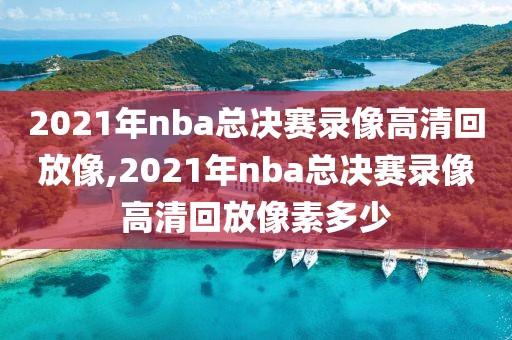 2021年nba总决赛录像高清回放像,2021年nba总决赛录像高清回放像素多少