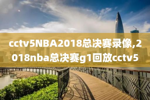 cctv5NBA2018总决赛录像,2018nba总决赛g1回放cctv5
