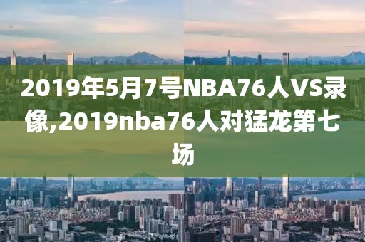 2019年5月7号NBA76人VS录像,2019nba76人对猛龙第七场
