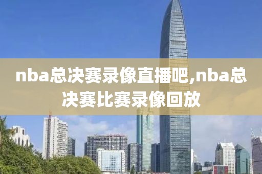 nba总决赛录像直播吧,nba总决赛比赛录像回放
