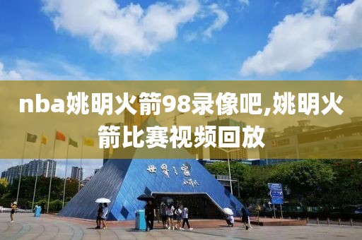 nba姚明火箭98录像吧,姚明火箭比赛视频回放