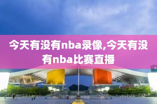 今天有没有nba录像,今天有没有nba比赛直播