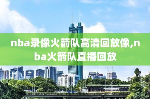 nba录像火箭队高清回放像,nba火箭队直播回放