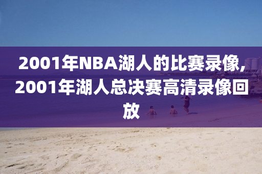 2001年NBA湖人的比赛录像,2001年湖人总决赛高清录像回放