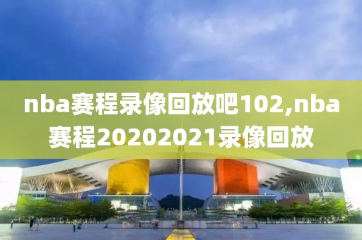 nba赛程录像回放吧102,nba赛程20202021录像回放