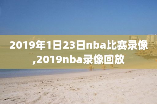 2019年1日23日nba比赛录像,2019nba录像回放