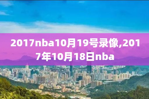 2017nba10月19号录像,2017年10月18日nba
