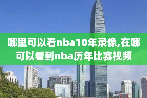 哪里可以看nba10年录像,在哪可以看到nba历年比赛视频